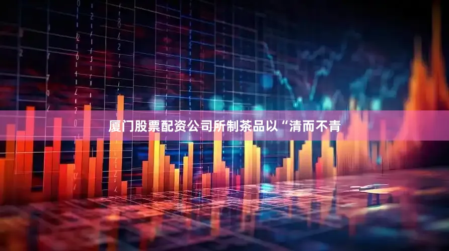 厦门股票配资公司所制茶品以“清而不青