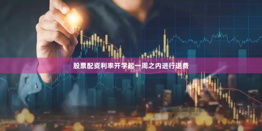 股票配资利率开学起一周之内进行退费