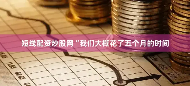 短线配资炒股网“我们大概花了五个月的时间