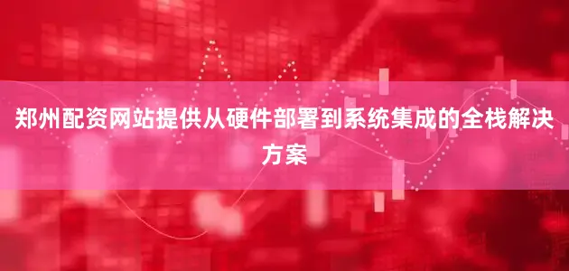 郑州配资网站提供从硬件部署到系统集成的全栈解决方案