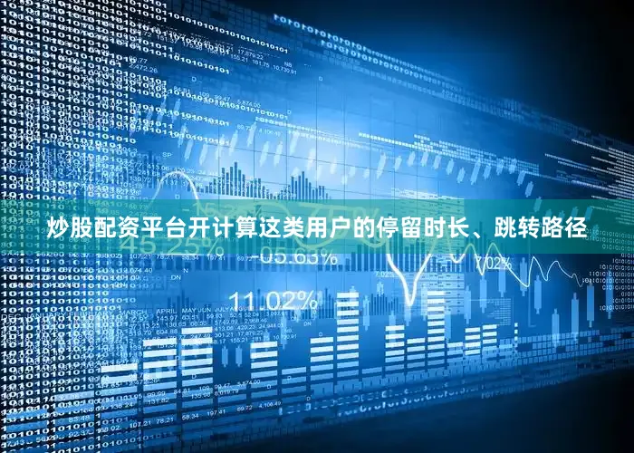 炒股配资平台开计算这类用户的停留时长、跳转路径