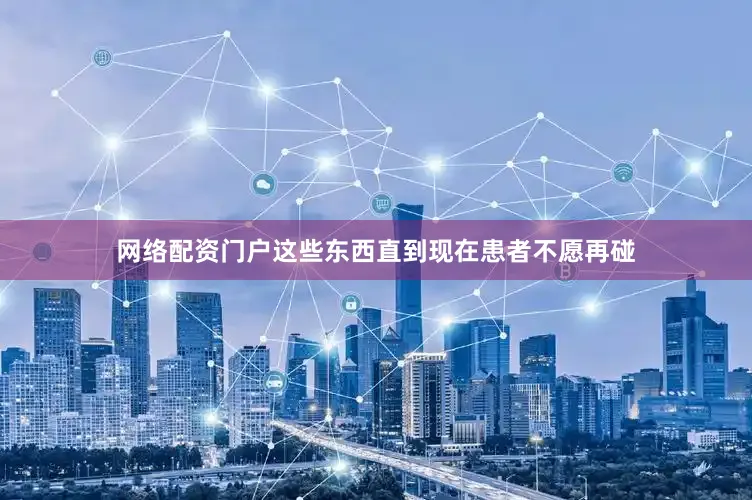 网络配资门户这些东西直到现在患者不愿再碰
