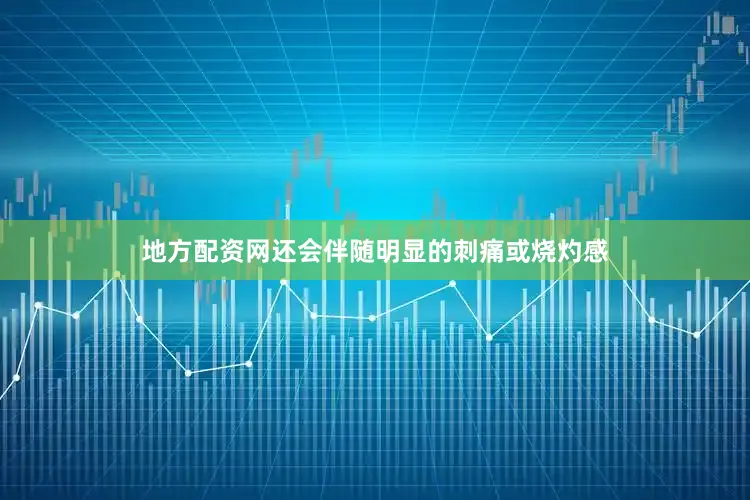 地方配资网还会伴随明显的刺痛或烧灼感