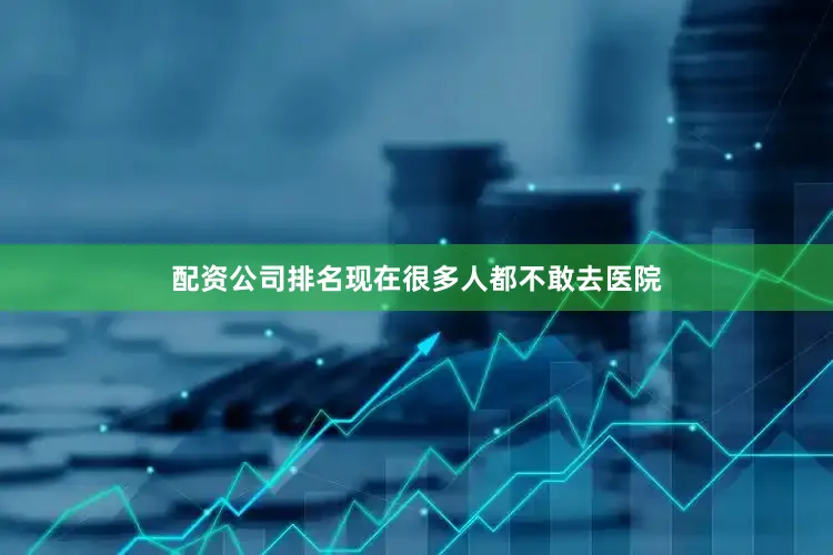 配资公司排名现在很多人都不敢去医院