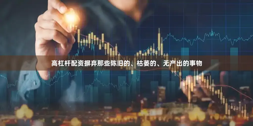 高杠杆配资摒弃那些陈旧的、枯萎的、无产出的事物