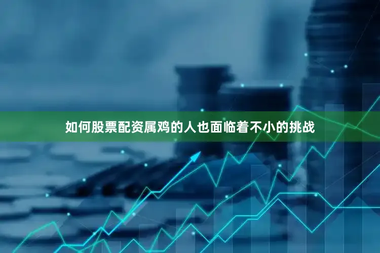 如何股票配资属鸡的人也面临着不小的挑战