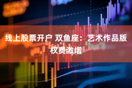 线上股票开户 双鱼座：艺术作品版权费激增