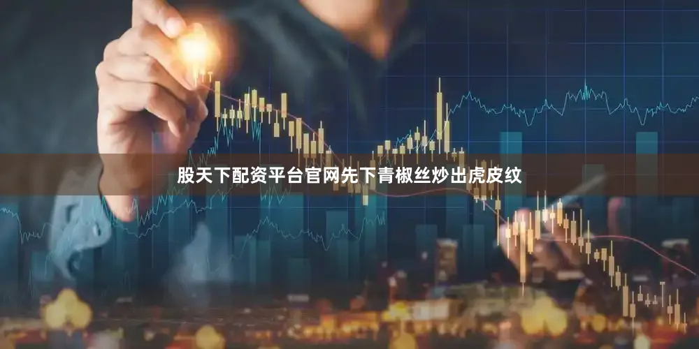 股天下配资平台官网先下青椒丝炒出虎皮纹