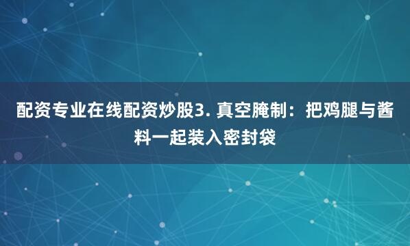 配资专业在线配资炒股3. 真空腌制：把鸡腿与酱料一起装入密封袋